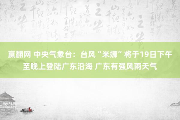 赢翻网 中央气象台：台风“米娜”将于19日下午至晚上登陆广东沿海 广东有强风雨天气