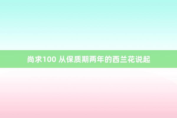 尚求100 从保质期两年的西兰花说起