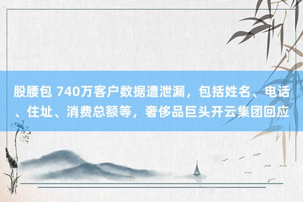 股腰包 740万客户数据遭泄漏，包括姓名、电话、住址、消费总额等，奢侈品巨头开云集团回应